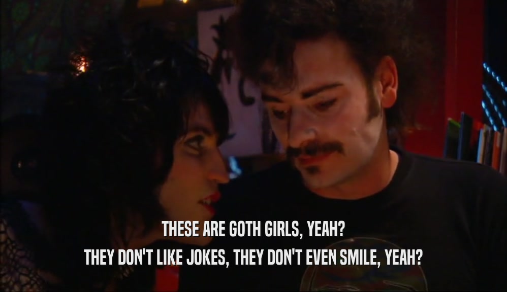 THESE ARE GOTH GIRLS, YEAH? THEY DON'T LIKE JOKES, THEY DON'T EVEN SMILE, YEAH? 