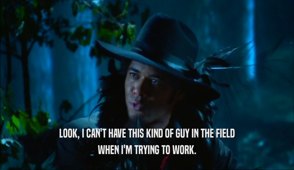 LOOK, I CAN'T HAVE THIS KIND OF GUY IN THE FIELD WHEN I'M TRYING TO WORK. 