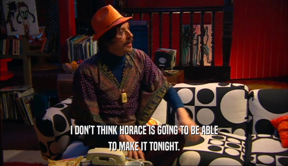 I DON'T THINK HORACE IS GOING TO BE ABLE TO MAKE IT TONIGHT. 
