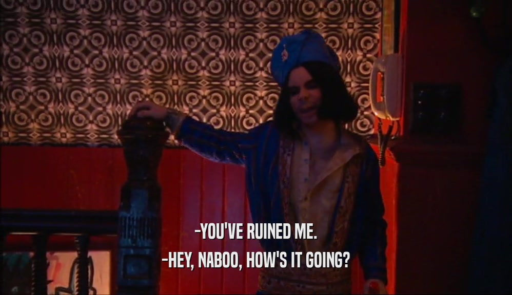 -YOU'VE RUINED ME.
 -HEY, NABOO, HOW'S IT GOING?
 