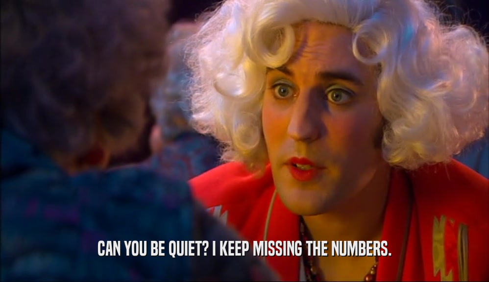 CAN YOU BE QUIET? I KEEP MISSING THE NUMBERS.  