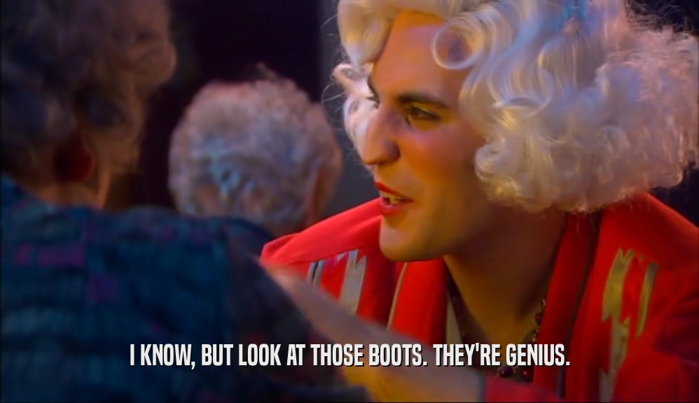 I KNOW, BUT LOOK AT THOSE BOOTS. THEY'RE GENIUS.  