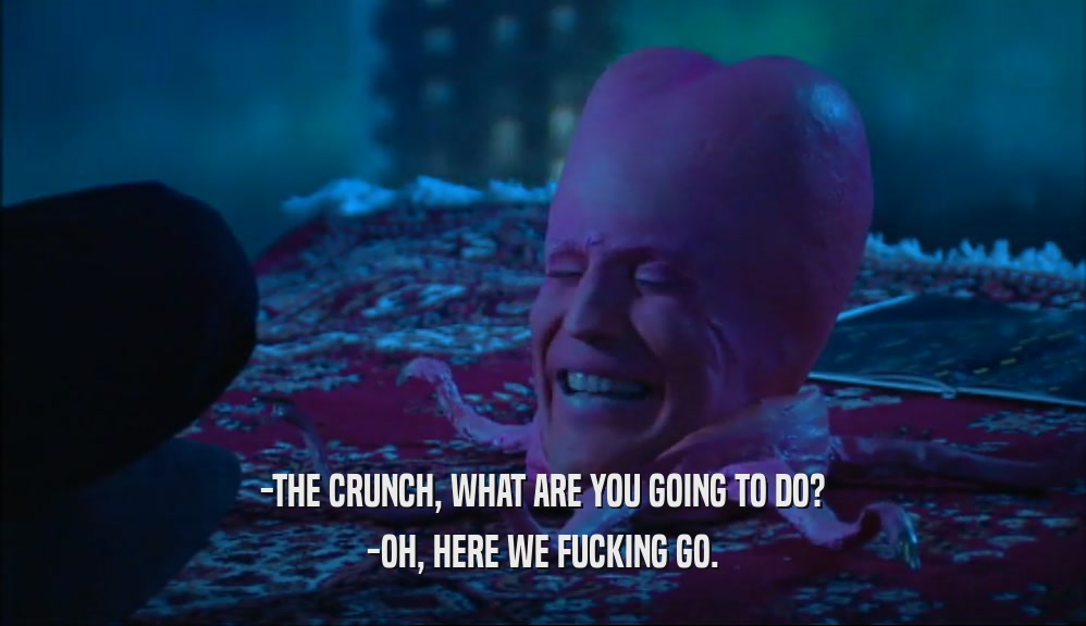 -THE CRUNCH, WHAT ARE YOU GOING TO DO? -OH, HERE WE FUCKING GO. 