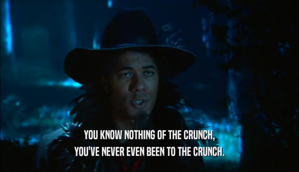 YOU KNOW NOTHING OF THE CRUNCH, YOU'VE NEVER EVEN BEEN TO THE CRUNCH. 
