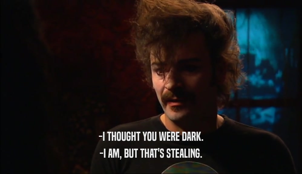 -I THOUGHT YOU WERE DARK. -I AM, BUT THAT'S STEALING. 