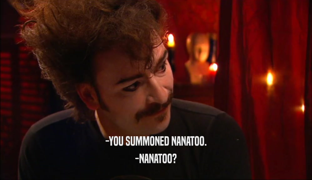 -YOU SUMMONED NANATOO. -NANATOO? 