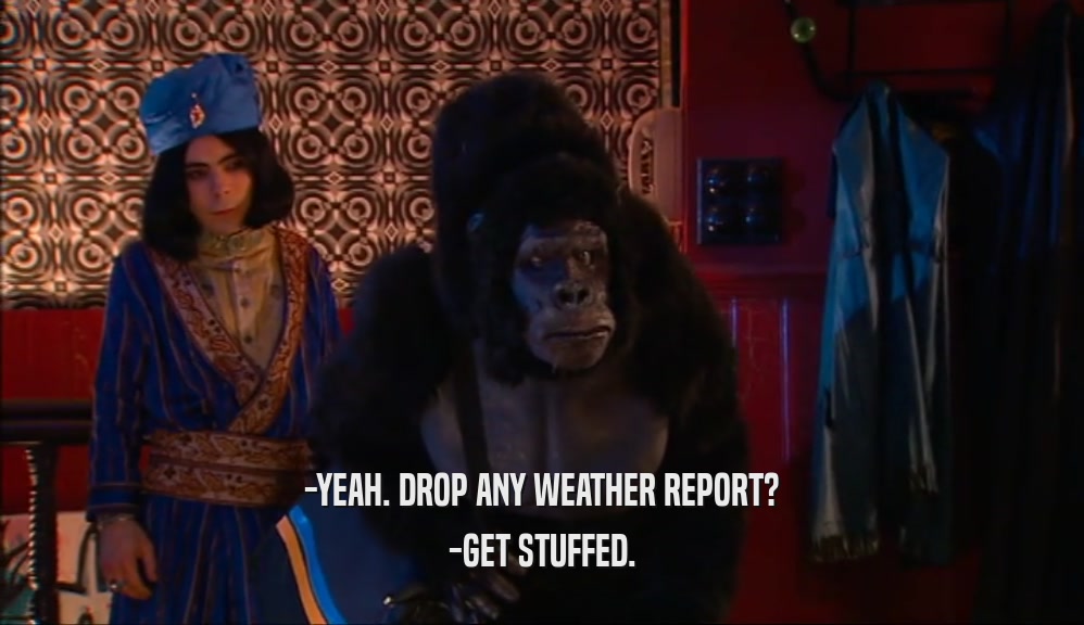 -YEAH. DROP ANY WEATHER REPORT? -GET STUFFED. 