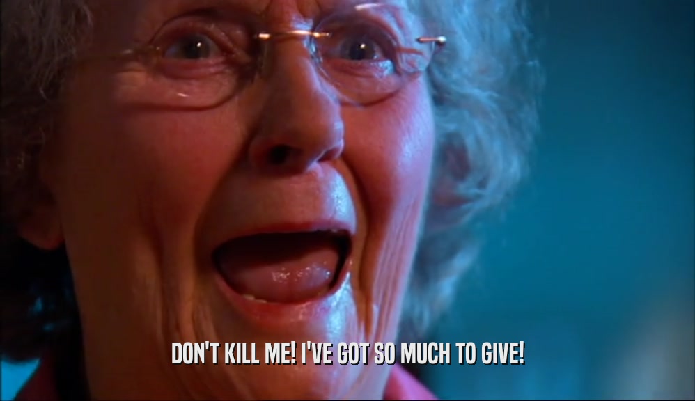 DON'T KILL ME! I'VE GOT SO MUCH TO GIVE!  