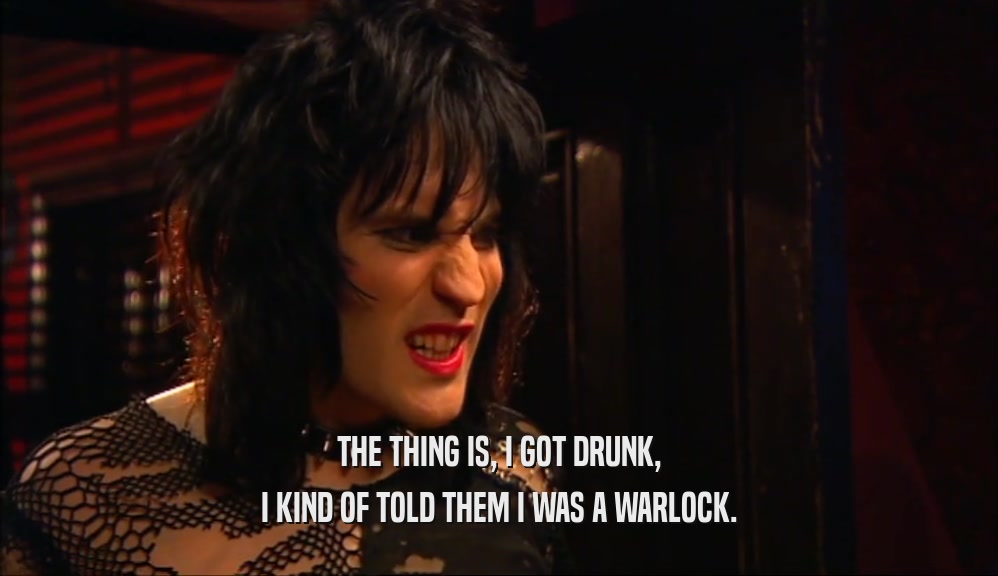 THE THING IS, I GOT DRUNK, I KIND OF TOLD THEM I WAS A WARLOCK. 