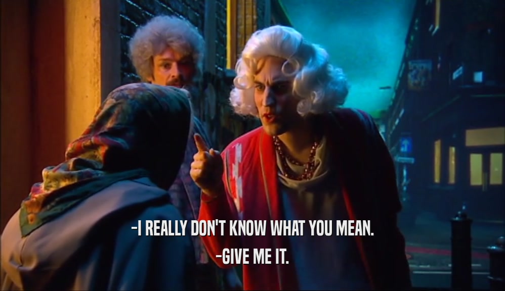 -I REALLY DON'T KNOW WHAT YOU MEAN. -GIVE ME IT. 
