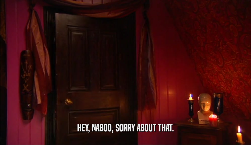 HEY, NABOO, SORRY ABOUT THAT.  