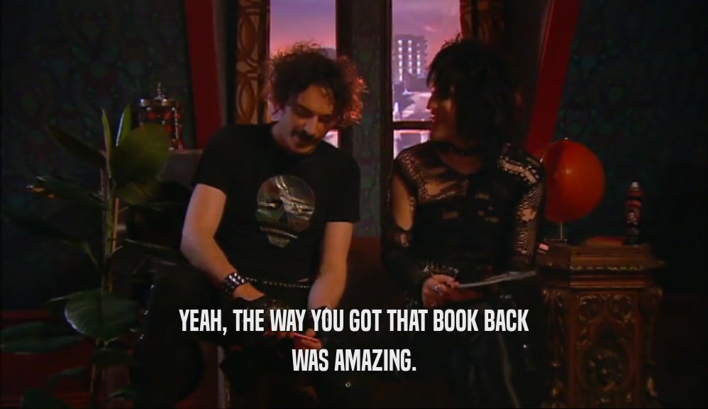 YEAH, THE WAY YOU GOT THAT BOOK BACK WAS AMAZING. 