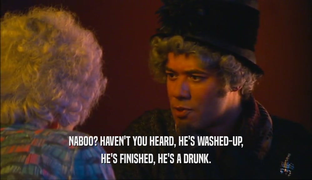 NABOO? HAVEN'T YOU HEARD, HE'S WASHED-UP, HE'S FINISHED, HE'S A DRUNK. 