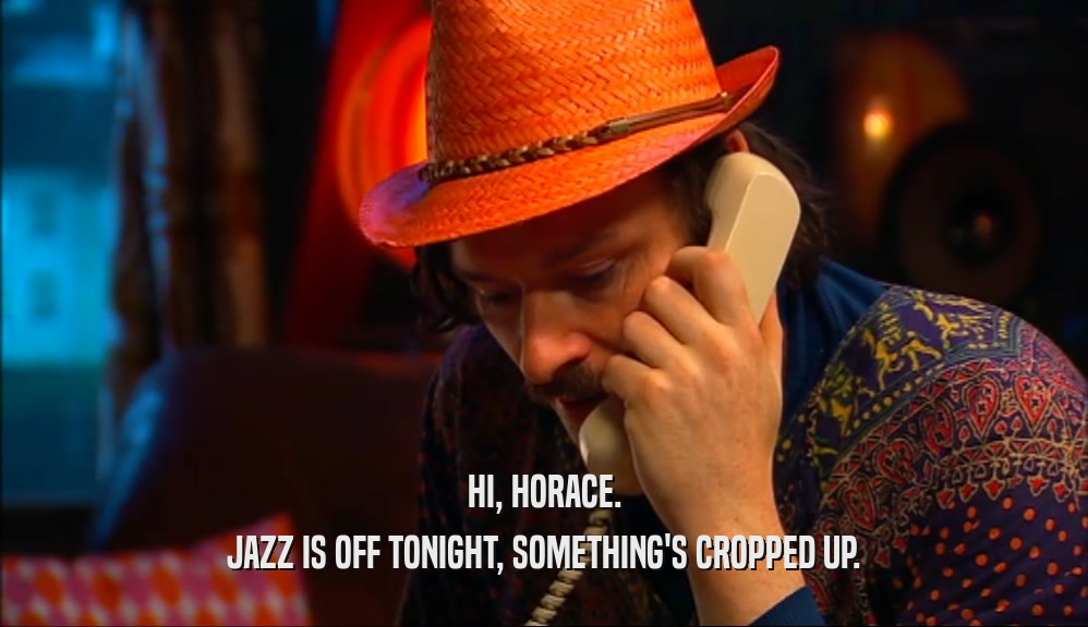 HI, HORACE. JAZZ IS OFF TONIGHT, SOMETHING'S CROPPED UP. 