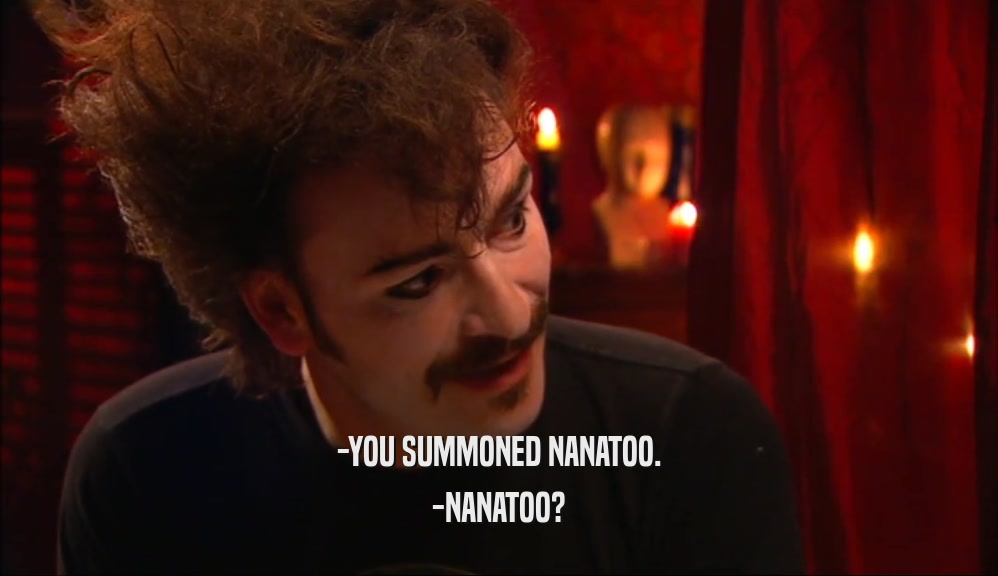 -YOU SUMMONED NANATOO. -NANATOO? 