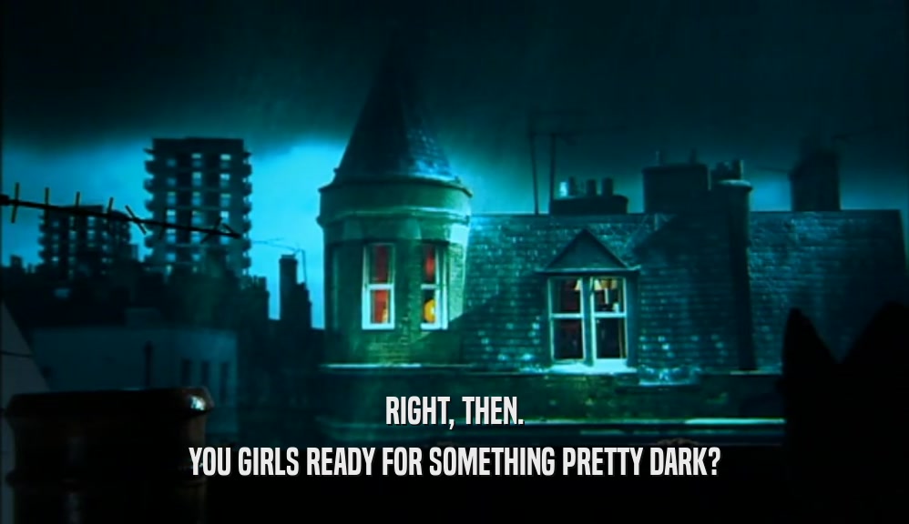RIGHT, THEN. YOU GIRLS READY FOR SOMETHING PRETTY DARK? 