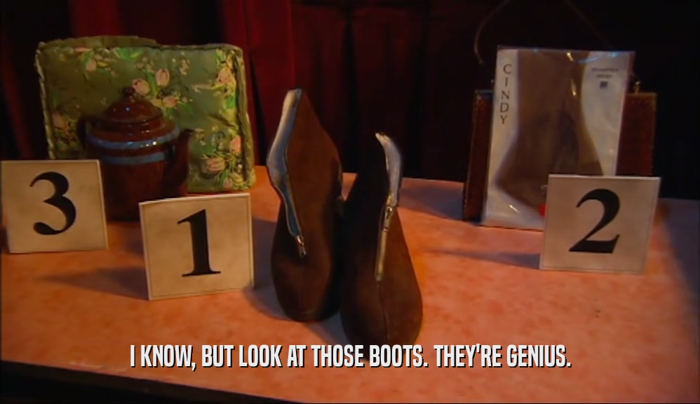 I KNOW, BUT LOOK AT THOSE BOOTS. THEY'RE GENIUS.  