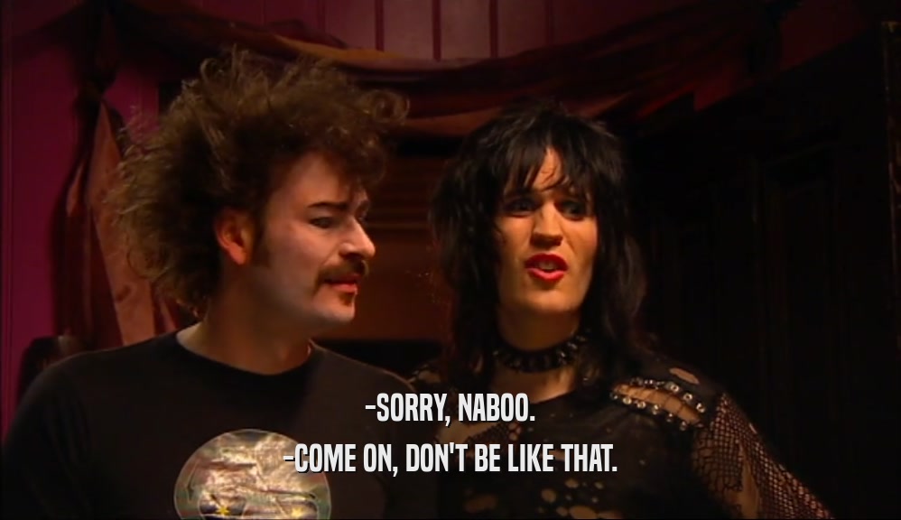 -SORRY, NABOO. -COME ON, DON'T BE LIKE THAT. 
