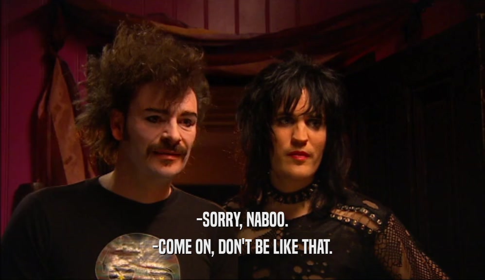 -SORRY, NABOO. -COME ON, DON'T BE LIKE THAT. 