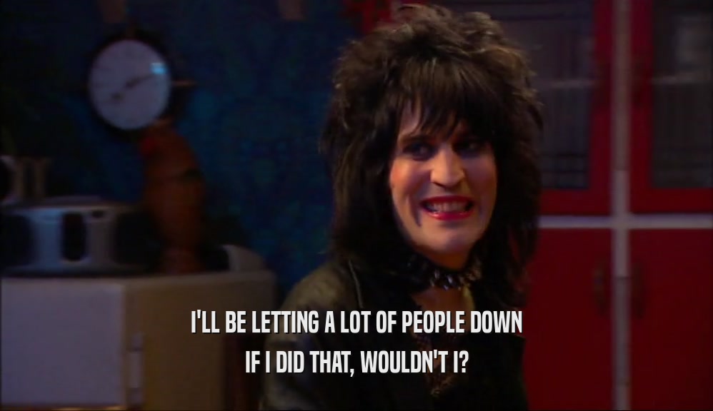 I'LL BE LETTING A LOT OF PEOPLE DOWN IF I DID THAT, WOULDN'T I? 