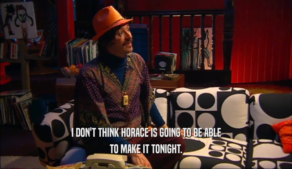 I DON'T THINK HORACE IS GOING TO BE ABLE TO MAKE IT TONIGHT. 