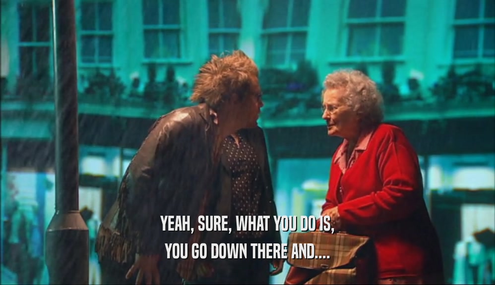 YEAH, SURE, WHAT YOU DO IS, YOU GO DOWN THERE AND.... 