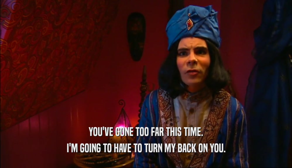YOU'VE GONE TOO FAR THIS TIME. I'M GOING TO HAVE TO TURN MY BACK ON YOU. 