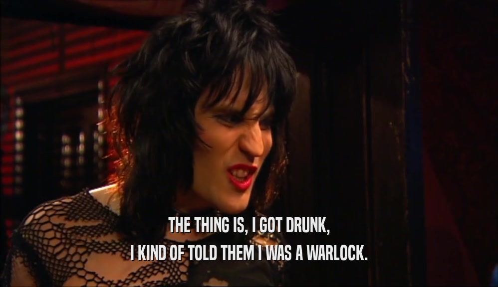 THE THING IS, I GOT DRUNK, I KIND OF TOLD THEM I WAS A WARLOCK. 