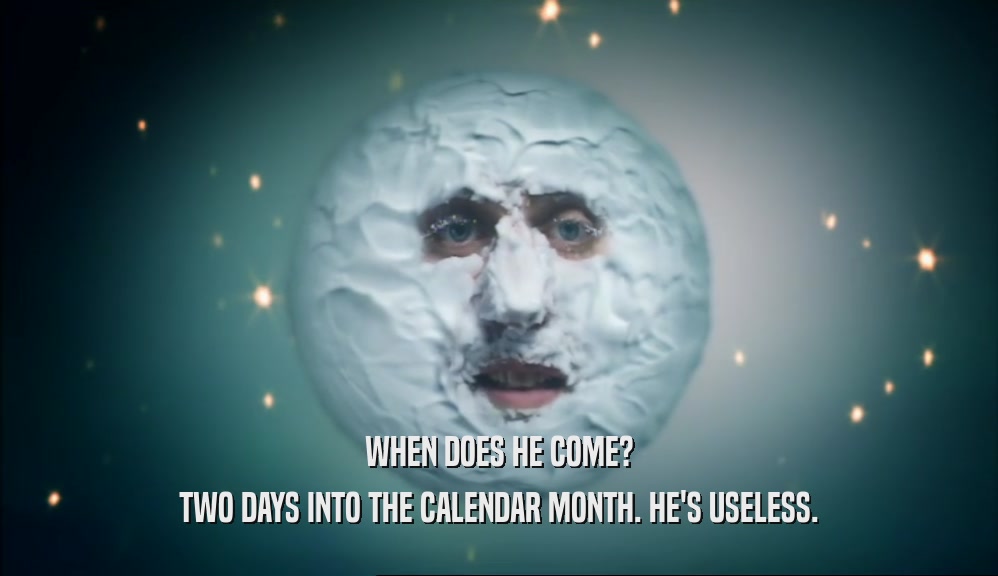 WHEN DOES HE COME? TWO DAYS INTO THE CALENDAR MONTH. HE'S USELESS. 