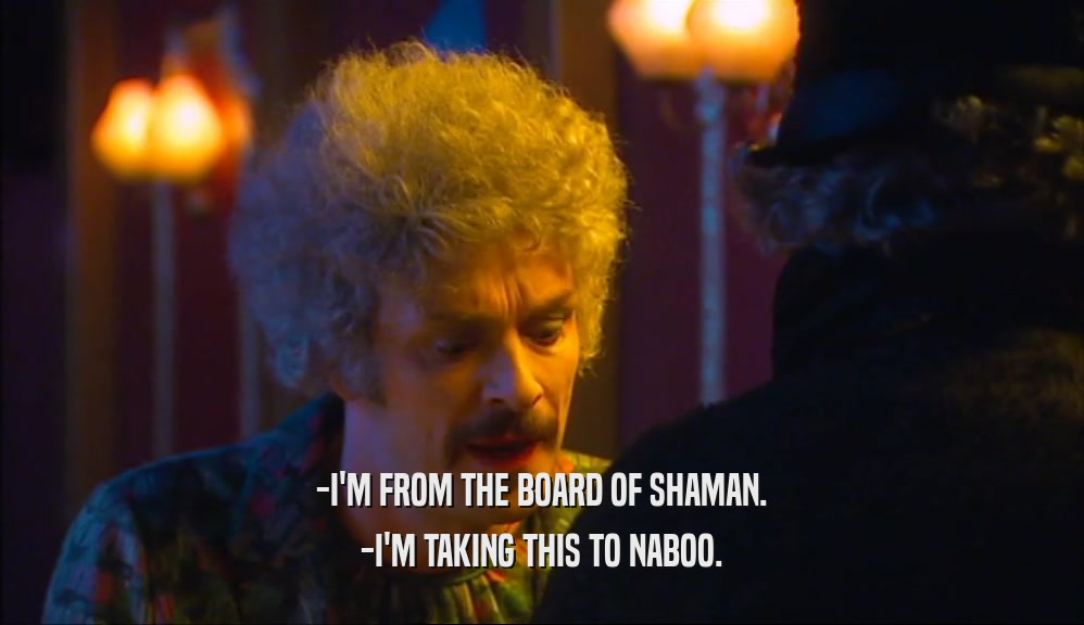 -I'M FROM THE BOARD OF SHAMAN. -I'M TAKING THIS TO NABOO. 