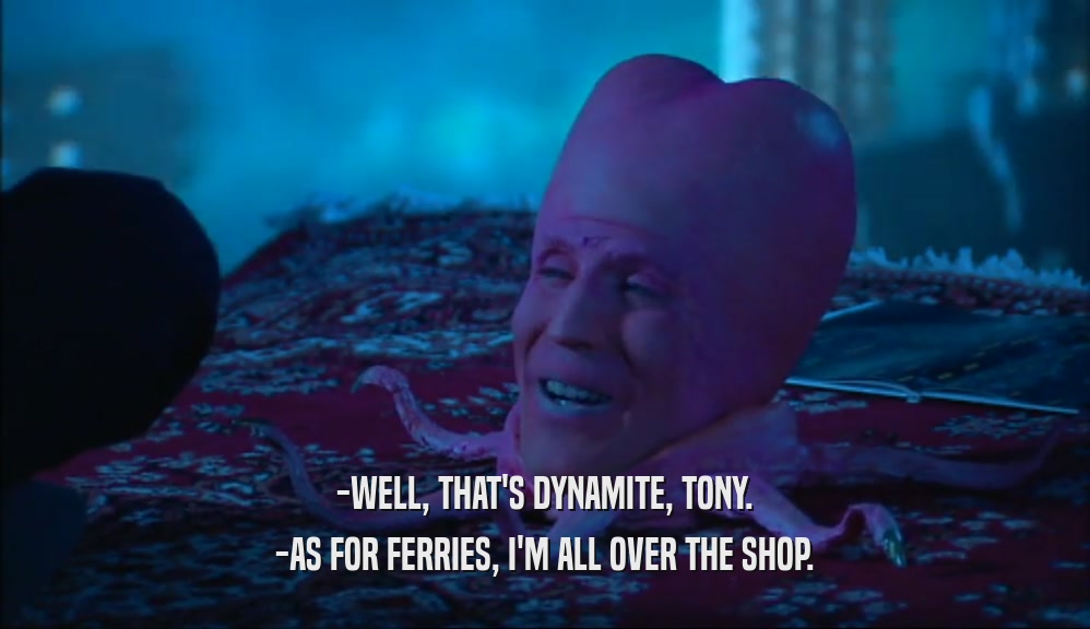 -WELL, THAT'S DYNAMITE, TONY.
 -AS FOR FERRIES, I'M ALL OVER THE SHOP.
 