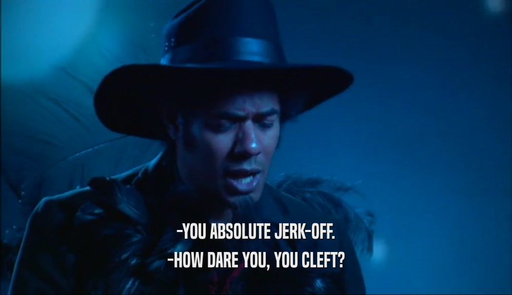 -YOU ABSOLUTE JERK-OFF. -HOW DARE YOU, YOU CLEFT? 