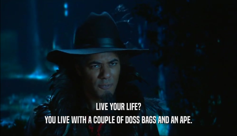 LIVE YOUR LIFE? YOU LIVE WITH A COUPLE OF DOSS BAGS AND AN APE. 