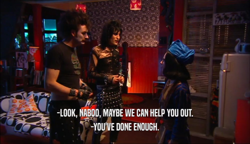 -LOOK, NABOO, MAYBE WE CAN HELP YOU OUT. -YOU'VE DONE ENOUGH. 