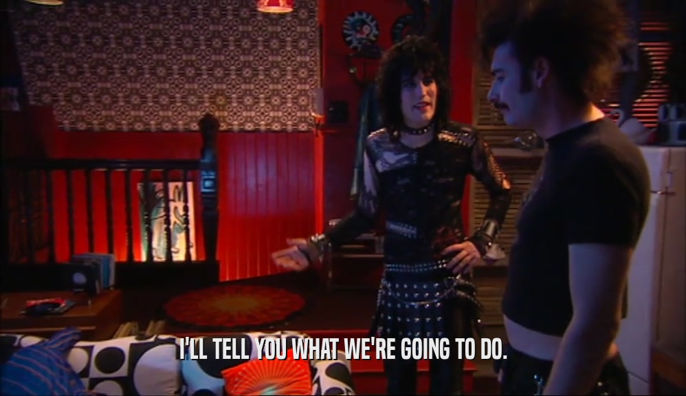 I'LL TELL YOU WHAT WE'RE GOING TO DO.  