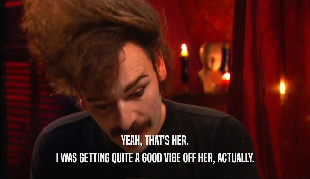 YEAH, THAT'S HER. I WAS GETTING QUITE A GOOD VIBE OFF HER, ACTUALLY. 