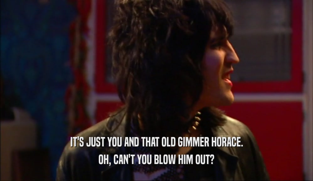 IT'S JUST YOU AND THAT OLD GIMMER HORACE. OH, CAN'T YOU BLOW HIM OUT? 