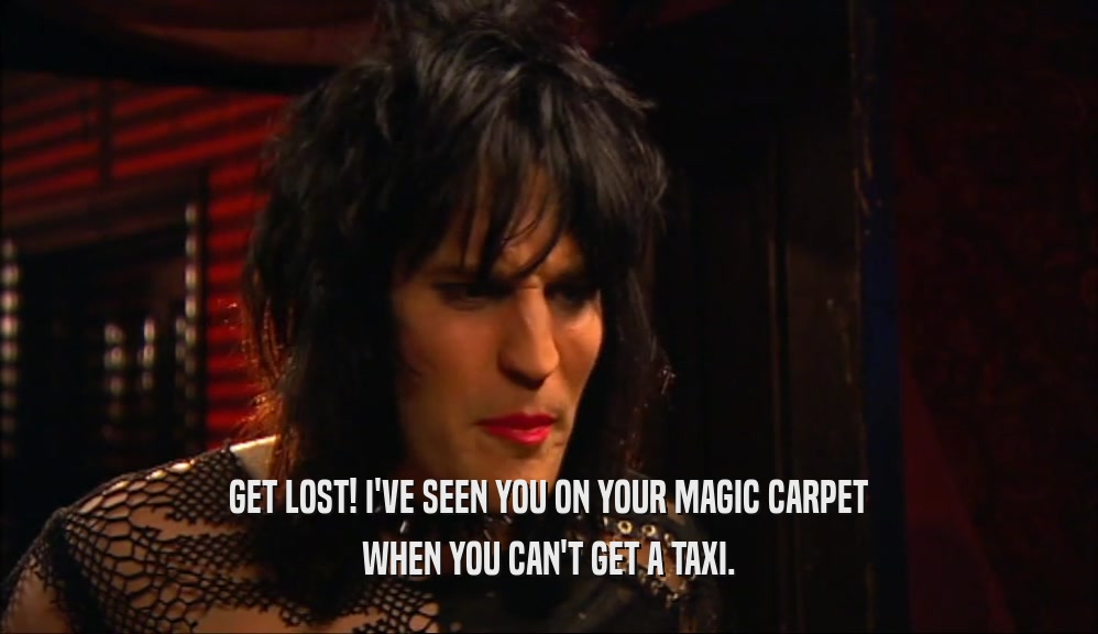 GET LOST! I'VE SEEN YOU ON YOUR MAGIC CARPET WHEN YOU CAN'T GET A TAXI. 
