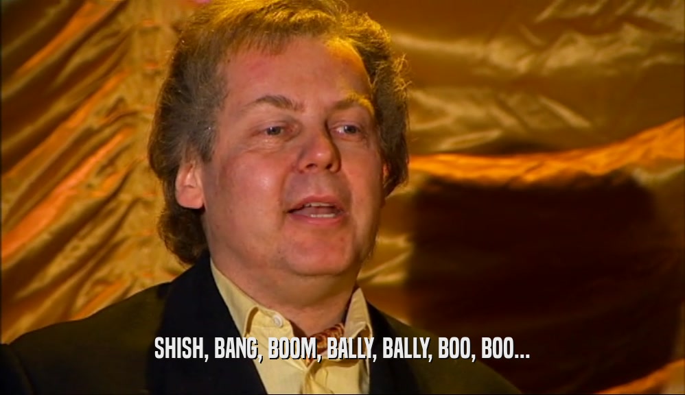 SHISH, BANG, BOOM, BALLY, BALLY, BOO, BOO...  