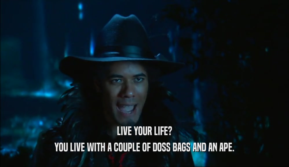 LIVE YOUR LIFE? YOU LIVE WITH A COUPLE OF DOSS BAGS AND AN APE. 