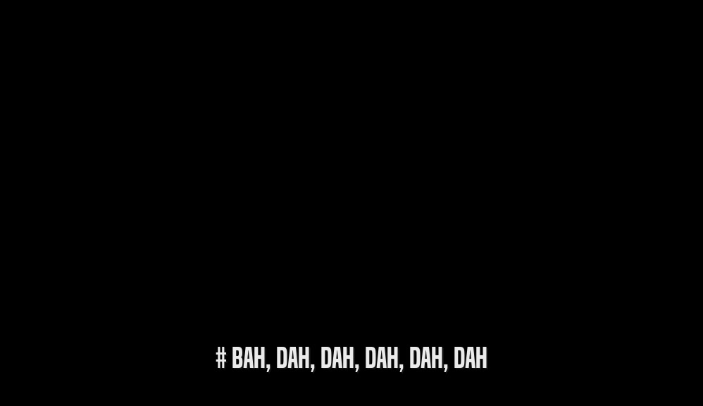 # BAH, DAH, DAH, DAH, DAH, DAH  