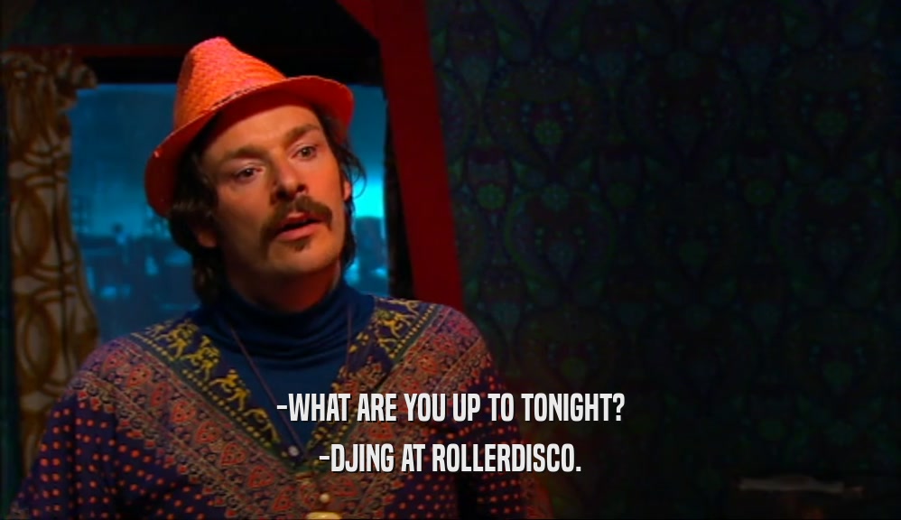 -WHAT ARE YOU UP TO TONIGHT?
 -DJING AT ROLLERDISCO.
 