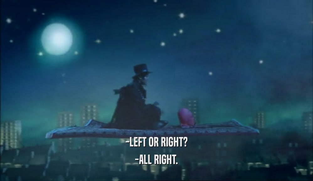 -LEFT OR RIGHT? -ALL RIGHT. 