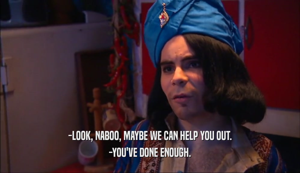 -LOOK, NABOO, MAYBE WE CAN HELP YOU OUT. -YOU'VE DONE ENOUGH. 