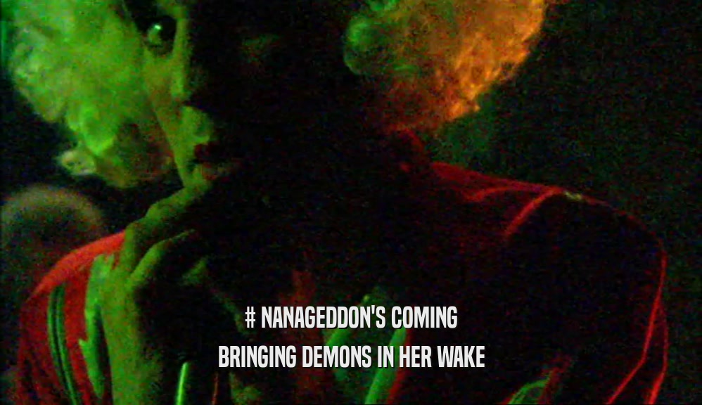 # NANAGEDDON'S COMING BRINGING DEMONS IN HER WAKE 