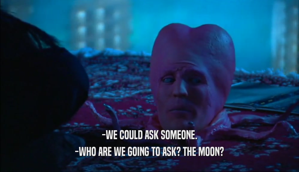 -WE COULD ASK SOMEONE. -WHO ARE WE GOING TO ASK? THE MOON? 