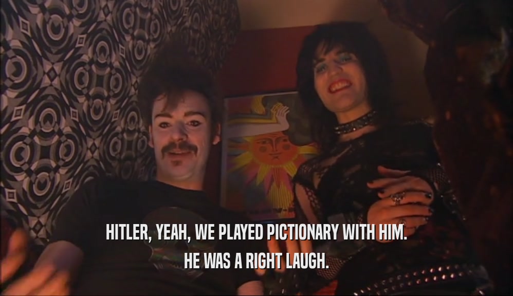 HITLER, YEAH, WE PLAYED PICTIONARY WITH HIM. HE WAS A RIGHT LAUGH. 