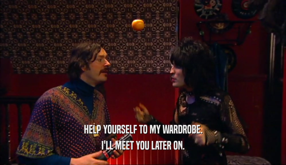 HELP YOURSELF TO MY WARDROBE.
 I'LL MEET YOU LATER ON.
 