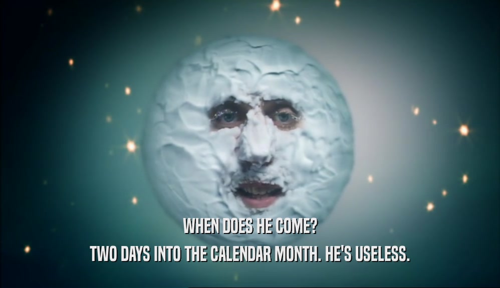 WHEN DOES HE COME? TWO DAYS INTO THE CALENDAR MONTH. HE'S USELESS. 