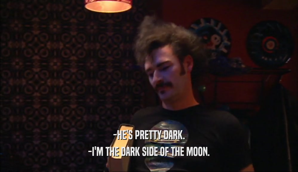 -HE'S PRETTY DARK. -I'M THE DARK SIDE OF THE MOON. 